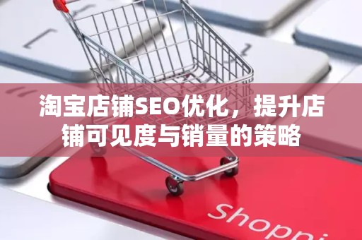 淘宝店铺SEO优化，提升店铺可见度与销量的策略