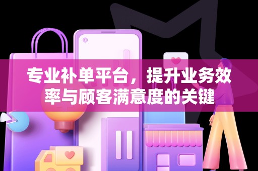 专业补单平台，提升业务效率与顾客满意度的关键