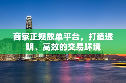 商家正规放单平台，打造透明、高效的交易环境