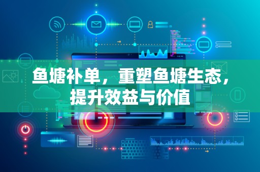 鱼塘补单，重塑鱼塘生态，提升效益与价值