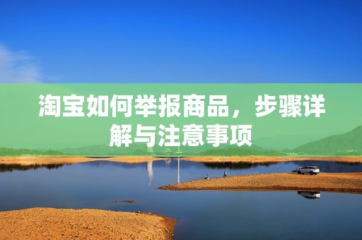淘宝如何举报商品，步骤详解与注意事项