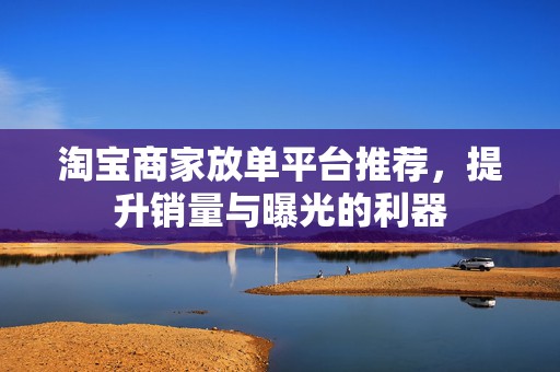 淘宝商家放单平台推荐，提升销量与曝光的利器