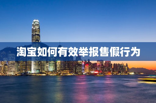 淘宝如何有效举报售假行为