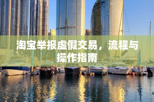 淘宝举报虚假交易，流程与操作指南