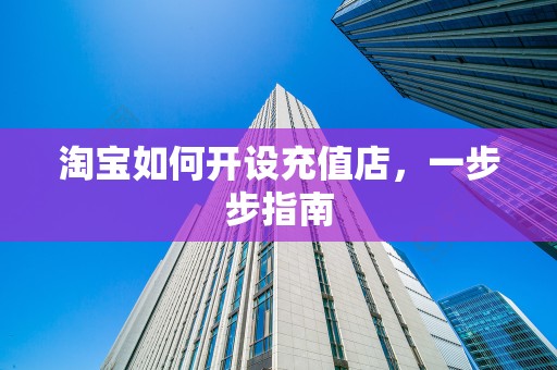 淘宝如何开设充值店，一步步指南