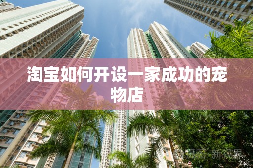 淘宝如何开设一家成功的宠物店