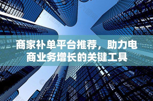 商家补单平台推荐，助力电商业务增长的关键工具