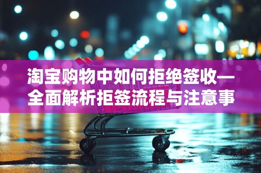 淘宝购物中如何拒绝签收—全面解析拒签流程与注意事项