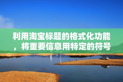 利用淘宝标题的格式化功能，将重要信息用特定的符号或格式进行标注，如使用括号、引号等。这样有助于消费者在浏览时更容易注意到重要信息
