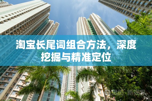 淘宝长尾词组合方法，深度挖掘与精准定位