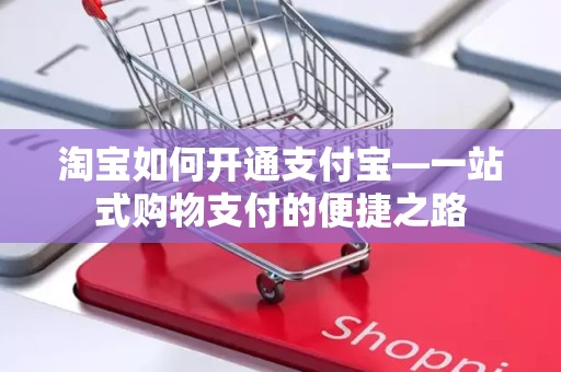 淘宝如何开通支付宝—一站式购物支付的便捷之路