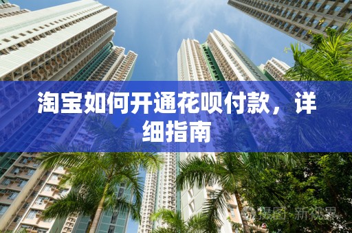 淘宝如何开通花呗付款，详细指南