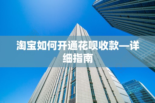 淘宝如何开通花呗收款—详细指南