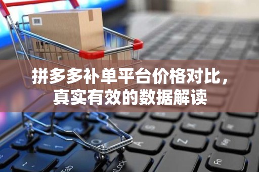 拼多多补单平台价格对比，真实有效的数据解读