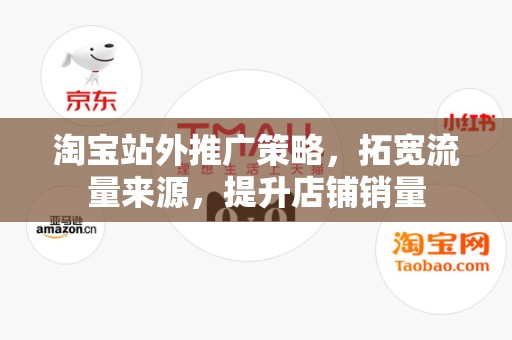 淘宝站外推广策略，拓宽流量来源，提升店铺销量