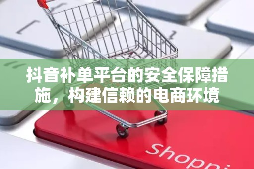 抖音补单平台的安全保障措施，构建信赖的电商环境