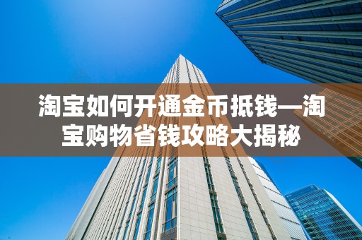 淘宝如何开通金币抵钱—淘宝购物省钱攻略大揭秘