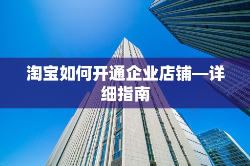 淘宝如何开通企业店铺—详细指南