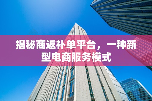 揭秘商返补单平台，一种新型电商服务模式