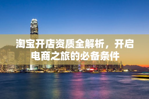 淘宝开店资质全解析，开启电商之旅的必备条件