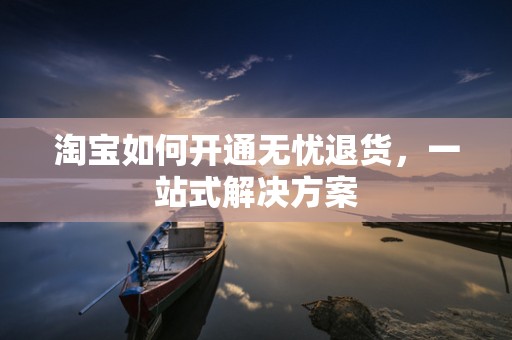 淘宝如何开通无忧退货，一站式解决方案