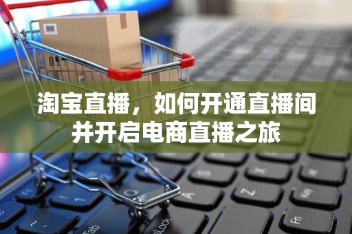 淘宝直播，如何开通直播间并开启电商直播之旅
