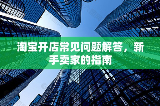 淘宝开店常见问题解答，新手卖家的指南