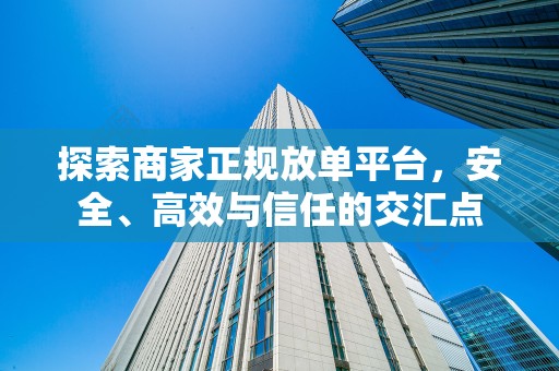 探索商家正规放单平台，安全、高效与信任的交汇点
