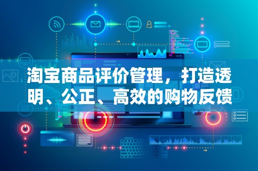 淘宝商品评价管理，打造透明、公正、高效的购物反馈体系