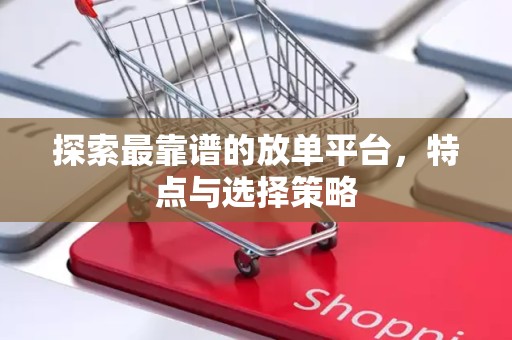 探索最靠谱的放单平台，特点与选择策略