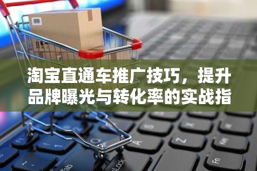 淘宝直通车推广技巧，提升品牌曝光与转化率的实战指南
