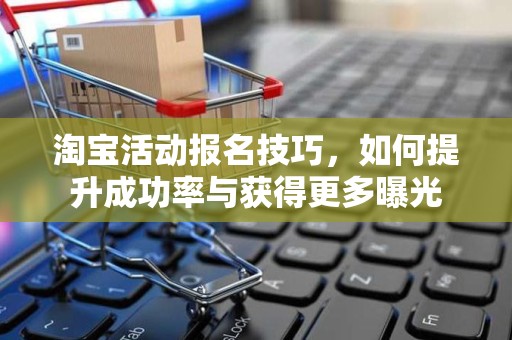 淘宝活动报名技巧，如何提升成功率与获得更多曝光