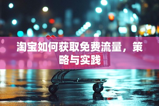 淘宝如何获取免费流量，策略与实践