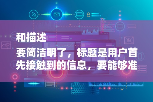 和描述
要简洁明了，标题是用户首先接触到的信息，要能够准确反映视频内容，吸引用户点击