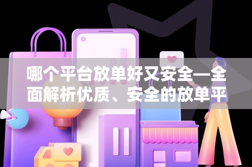 哪个平台放单好又安全—全面解析优质、安全的放单平台
