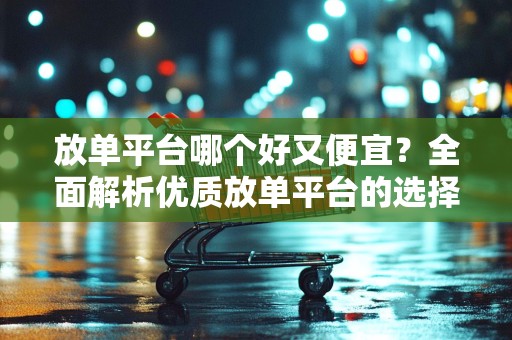 放单平台哪个好又便宜？全面解析优质放单平台的选择要素