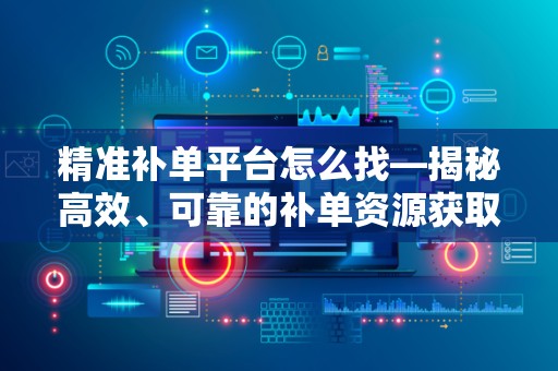 精准补单平台怎么找—揭秘高效、可靠的补单资源获取途径