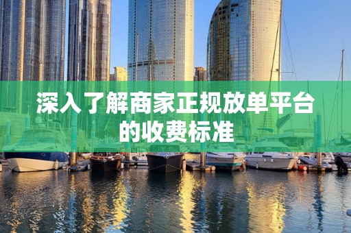 深入了解商家正规放单平台的收费标准