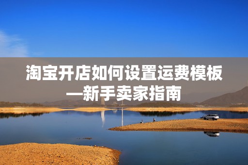 淘宝开店如何设置运费模板—新手卖家指南