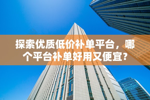 探索优质低价补单平台，哪个平台补单好用又便宜？