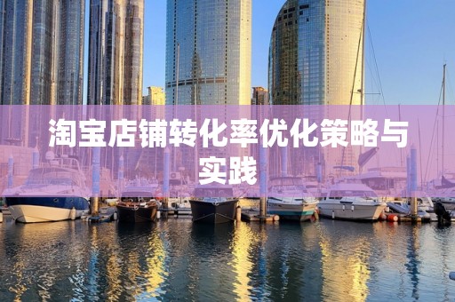淘宝店铺转化率优化策略与实践