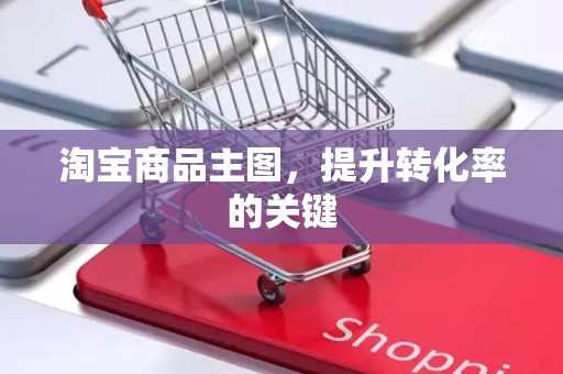 淘宝商品主图，提升转化率的关键