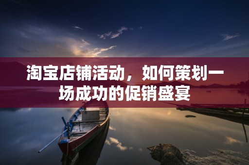 淘宝店铺活动，如何策划一场成功的促销盛宴