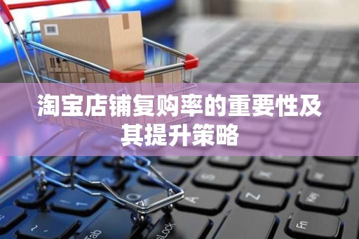 淘宝店铺复购率的重要性及其提升策略