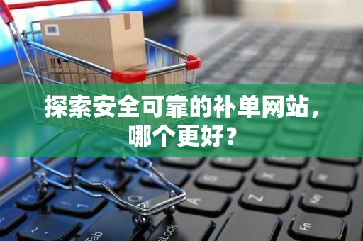 探索安全可靠的补单网站，哪个更好？