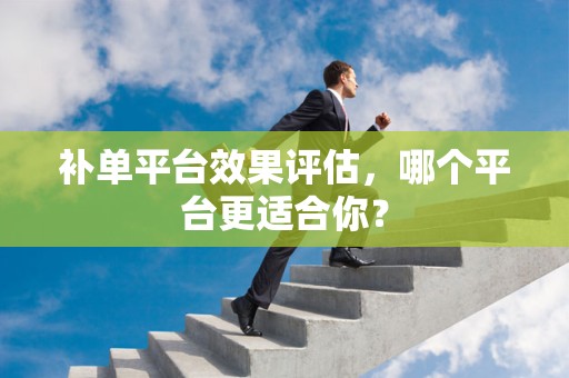 补单平台效果评估，哪个平台更适合你？