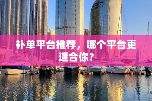 补单平台推荐，哪个平台更适合你？