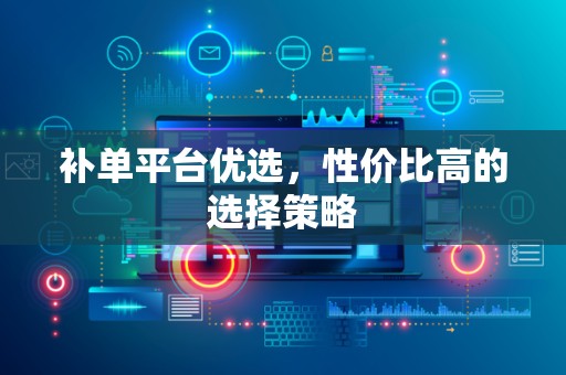 补单平台优选，性价比高的选择策略