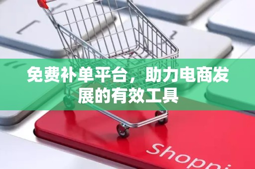 免费补单平台，助力电商发展的有效工具