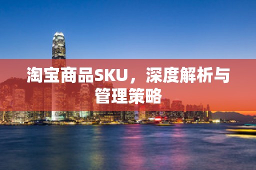 淘宝商品SKU，深度解析与管理策略